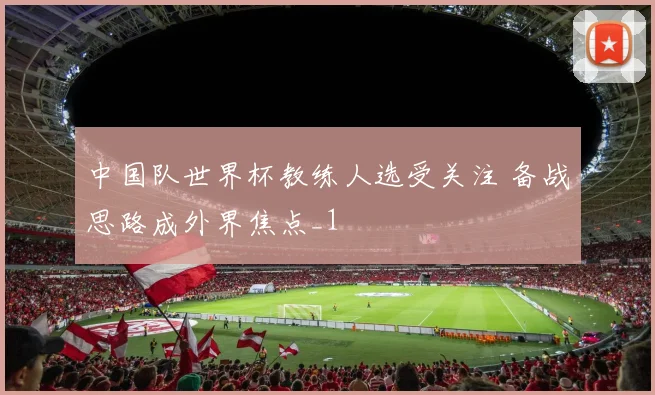 中国队世界杯教练人选受关注 备战思路成外界焦点_1