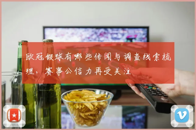 欧冠假球有哪些传闻与调查线索梳理,赛事公信力再受关注