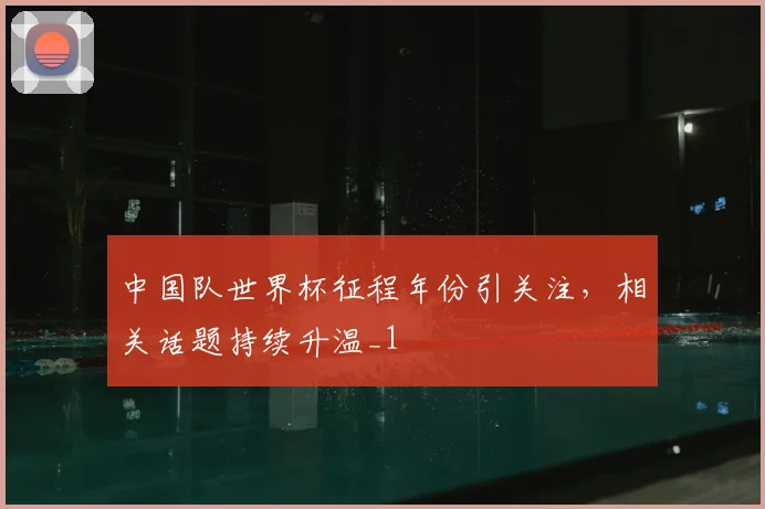 中国队世界杯征程年份引关注,相关话题持续升温_1