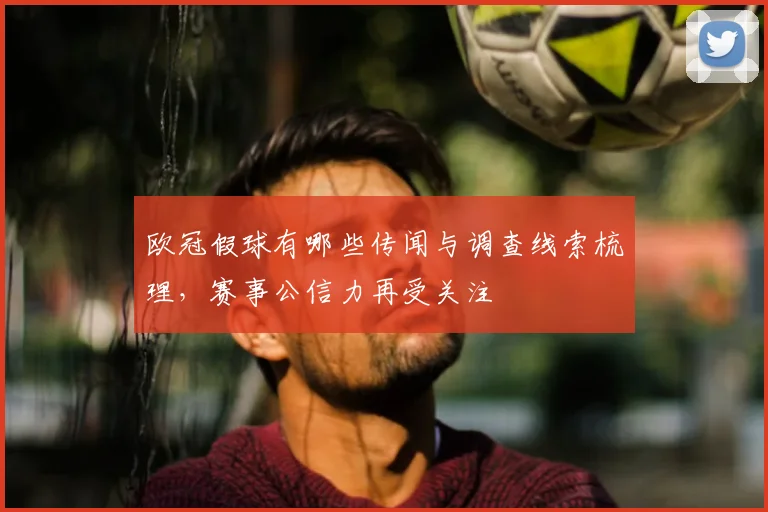 欧冠假球有哪些传闻与调查线索梳理,赛事公信力再受关注
